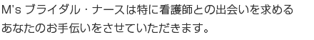 エムズブライダル・ナースは特に看護師との出会いを求めるあなたのお手伝いをさせていただきます。